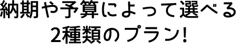 納期や予算によって選べる2種類のプラン!