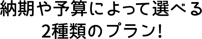 納期や予算によって選べる2種類のプラン!